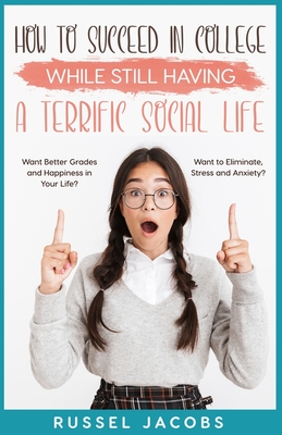How to Succeed In College While Still Having a Terrific Social Life.: Want Better Grades and Happiness in Your Life? Want to Eliminate, Stress and Anx - Russel Jacobs