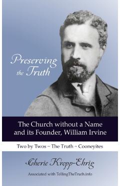Preserving the Truth: The Church without a Name and Its Founder, William Irvine - Cherie Kropp-ehrig