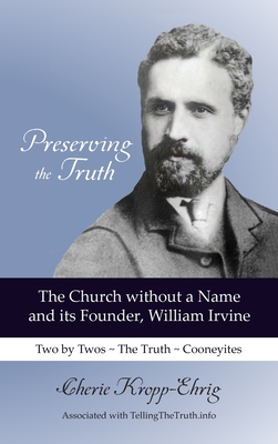 Preserving the Truth: The Church without a Name and Its Founder, William Irvine - Cherie Kropp-ehrig