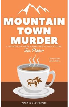 Poza produsului Mountain Town Murder: A Jackson Hole Moose's Bakery Not So Cozy Mystery - Sue Pepper