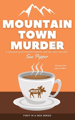 Mountain Town Murder: A Jackson Hole Moose's Bakery Not So Cozy Mystery - Sue Pepper