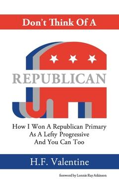 Coperta cărții 'Don't Think Of A Republican: How I Won A Republican Primary As A Lefty Progressive And You Can Too - H. F. Valentine'