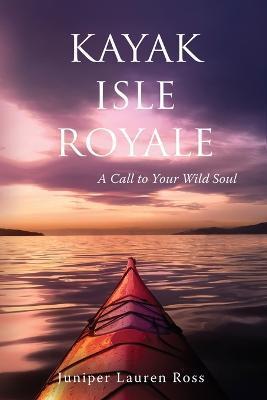 Kayak Isle Royale: A Call to Your Wild Soul - Juniper Lauren Ross