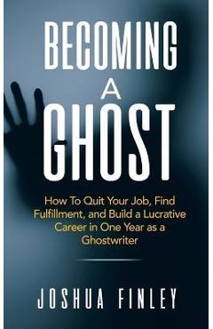 Coperta cărții 'Becoming A Ghost: How To Quit Your Job, Find Fulfillment, and Build a Lucrative Career in One Year as a Ghostwriter -'
