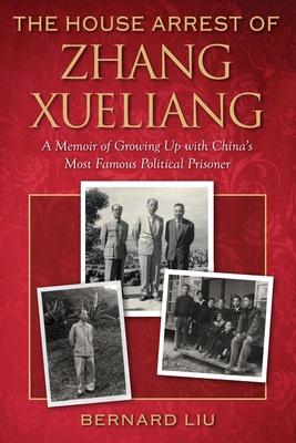 The House Arrest of Zhang Xueliang: A Memoir of Growing Up with China's Most Famous Political Prisoner - Bernard Liu