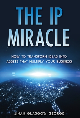 The IP Miracle: How to Transform Ideas into Assets that Multiply Your Business - Jinan Glasgow George