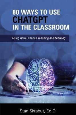 80 Ways to Use ChatGPT in the Classroom: Using AI to Enhance Teaching and Learning - Stan Skrabut