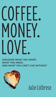 Coffee. Money. Love.: Discover What You Want, What You Need, and What You Can't Live Without - Julie Colbrese