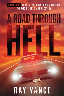 A Road Through Hell: A True Story About Alcoholism, Drug Addiction, Chronic Relapse, And Recovery - Ray Vance