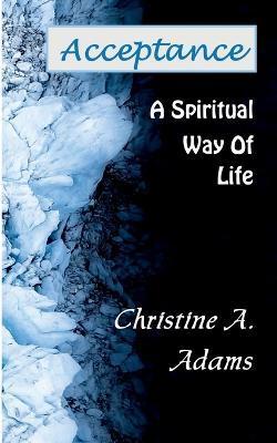 Acceptance: A Spiritual Way of Life - Christine A. Adams