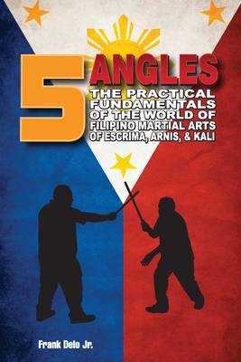 5 Angles: The Practical Fundamentals of the World of Filipino Martial Arts of Escrima, Arnis, & Kali: The Practical Fundamentals - Frank Delo