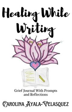 Coperta cărții 'Healing While Writing: Journal Prompts and Reflections - Carolina Ayala-velasquez'