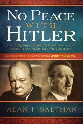 No Peace with Hitler: Why Churchill Chose to Fight WWII Alone Rather than Negotiate with Germany - Alan I. Saltman