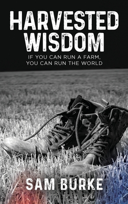Harvested Wisdom: If You Can Run a Farm, You Can Run the World - Sam Burke