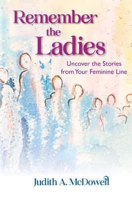 Remember the Ladies--Uncover the Stories from Your Feminine Line: Uncover the Stories from Your Feminine Line - Judith A. Mcdowell