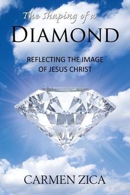 The Shaping of a Diamond: Reflecting the Image of Jesus Christ - Carmen Zica