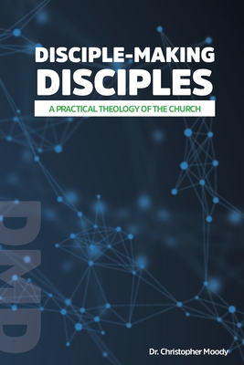 Disciple-Making Disciples: A Practical Theology Of The Church - Christopher Moody