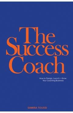 Coperta cărții 'The Success Coach: How to Design, Launch + Grow Your Coaching Business - Samira Toussi'