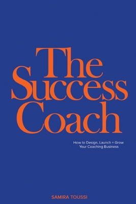 The Success Coach: How to Design, Launch + Grow Your Coaching Business - Samira Toussi