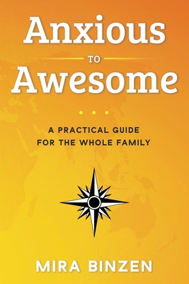 Anxious to Awesome: A Practical Guide for the Whole Family - Mira Binzen