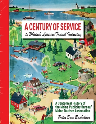 A Century of Service to Maine's Leisure Travel Industry: A Centennial History of the Maine Publicity Bureau/Maine Tourism Association - Peter Dow Bachelder