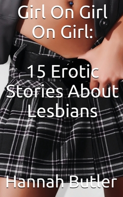 Girl On Girl On Girl: 15 Erotic Stories About Lesbians - Hannah Butler