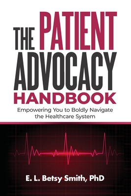 The Patient Advocacy Handbook: Empowering You to Boldly Navigate the Healthcare System - E. L. Betsy Smith