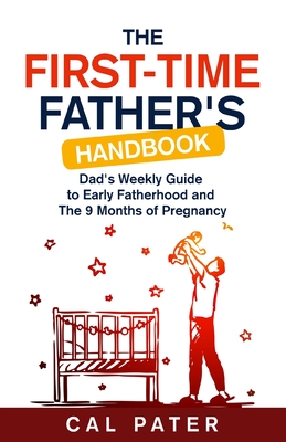 The First-Time Father's Handbook: Dad's Weekly Guide To Early Fatherhood and The 9 Months of Pregnancy - Cal Pater