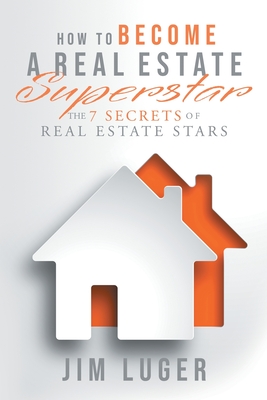 How to Become a Real Estate Superstar: The 7 Secrets of Real Estate Stars - Jim Luger