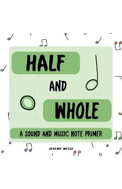 Coperta cărții 'Half and Whole: Sound and Music Note Primer - Jeremy Wells'