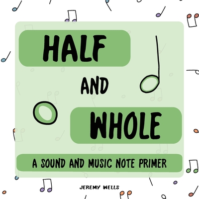 Coperta cărții 'Half and Whole: Sound and Music Note Primer - Jeremy Wells'