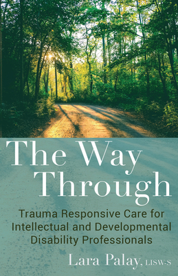 The Way Through: Trauma Responsive Care for Intellectual and Developmental Disability Professionals - Lara Palay