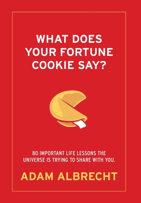 What Does Your Fortune Cookie Say? Albrecht: 80 Important Life Lessons the Universe Is Trying to Share with You. - Adam Albrecht