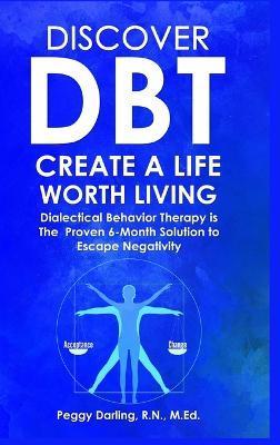Discover DBT Create a Life Worth Living: Dialectical Behavior Therapy Is the Proven 6 Month Solution to Escape Negativity - Peggy Darling