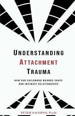 Understanding Attachment Trauma: How Our Childhood Wounds Shape Our Intimate Relationships - Peter Salerno