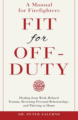 Fit For Off-Duty: A Manual for Firefighters: Healing from Work-Related Trauma, Restoring Personal Relationships, and Thriving at Home - Peter Salerno