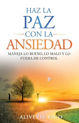 Haz La Paz Con La Ansiedad: Maneja lo bueno, lo malo y lo fuera de control - Alivette Vigo