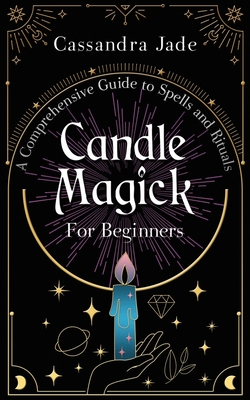 Candle Magick for Beginners: A Comprehensive Guide to Spells and Rituals - Cassandra Jade