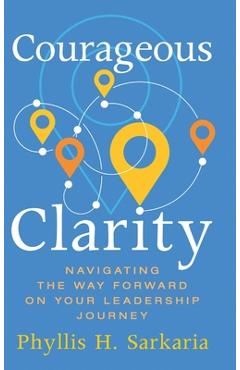 Coperta cărții 'Courageous Clarity: Navigating the Way Forward on Your Leadership Journey - Phyllis H. Sarkaria'