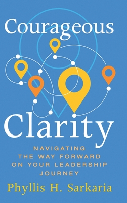 Courageous Clarity: Navigating the Way Forward on Your Leadership Journey - Phyllis H. Sarkaria