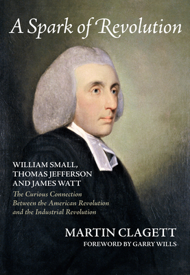 A Spark of Revolution: William Small, Thomas Jefferson and James Watt: The Curious Connection Between the American Revolution and the Industr - Martin Clagett