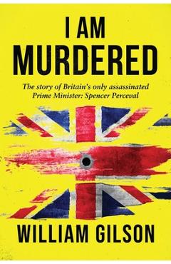 Coperta cărții 'I am Murdered: The story of Britain's only assassinated Prime Minister Spencer Perceval - William Gilson'