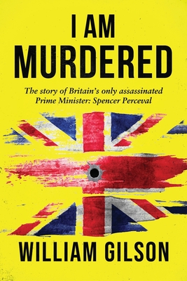 Coperta cărții 'I am Murdered: The story of Britain's only assassinated Prime Minister Spencer Perceval - William Gilson'