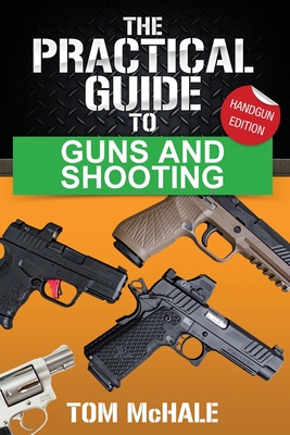 The Practical Guide to Guns and Shooting, Handgun Edition: What you need to know to choose, buy, shoot, and maintain a handgun. - Tom Mchale