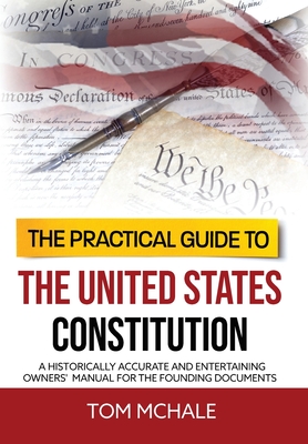 The Practical Guide to the United States Constitution: A Historically Accurate and Entertaining Owners' Manual For the Founding Documents - Tom Mchale