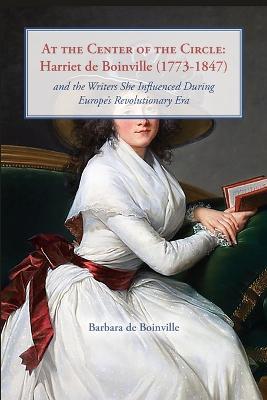 At the Center of the Circle: Harriet de Boinville (1773-1847) and the Writers She Influenced During Europe's Revolutionary Era - Barbara De Boinville