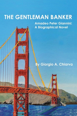 The Gentleman Banker: Amadeo Peter Giannini: A Biographical Novel - Giorgio A. Chiarva