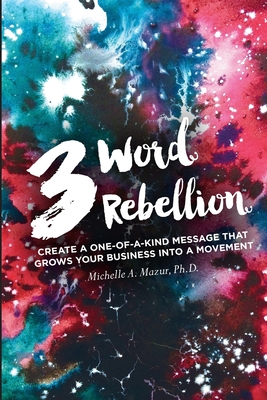 3 Word Rebellion: Create a One-of-a-Kind Message that Grows Your Business into a Movement - Michelle A. Mazur