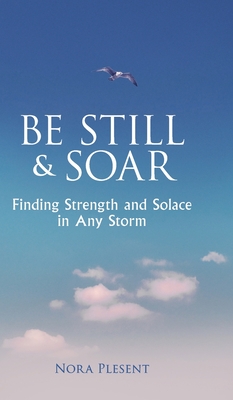 Be Still & Soar: Finding Strength and Solace in Any Storm - Nora Plesent