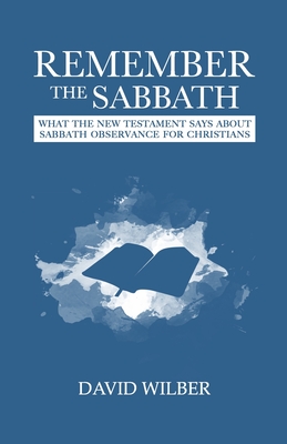 Remember the Sabbath: What the New Testament Says About Sabbath Observance for Christians - David Wilber